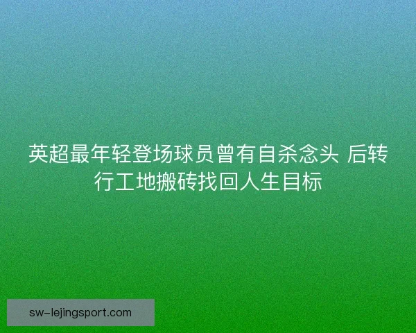 英超最年轻登场球员曾有自杀念头 后转行工地搬砖找回人生目标