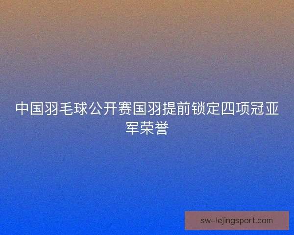 中国羽毛球公开赛国羽提前锁定四项冠亚军荣誉