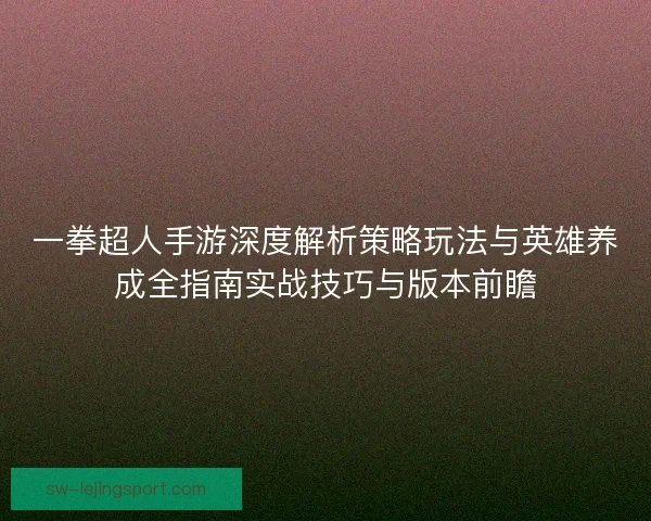 一拳超人手游深度解析策略玩法与英雄养成全指南实战技巧与版本前瞻 一拳超人手游深度解析策略玩法与英雄养成全指南实战技巧与版本前瞻