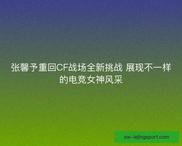 张馨予重回CF战场全新挑战 展现不一样的电竞女神风采 张馨予重回CF战场全新挑战 展现不一样的电竞女神风采