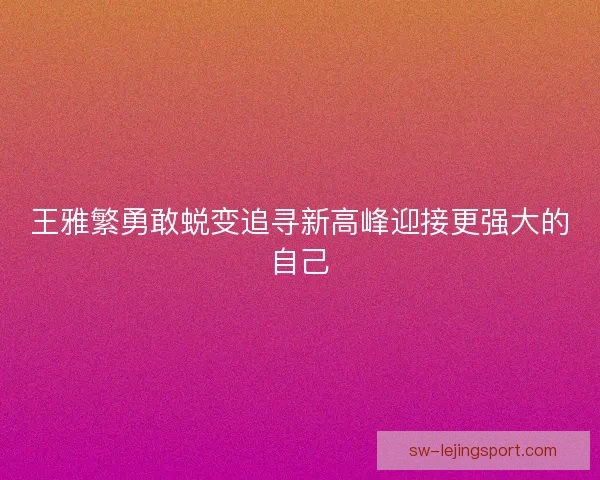 王雅繁勇敢蜕变追寻新高峰迎接更强大的自己