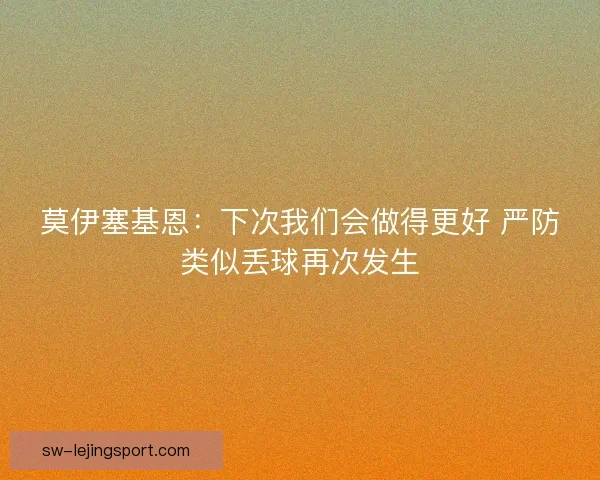 莫伊塞基恩：下次我们会做得更好 严防类似丢球再次发生