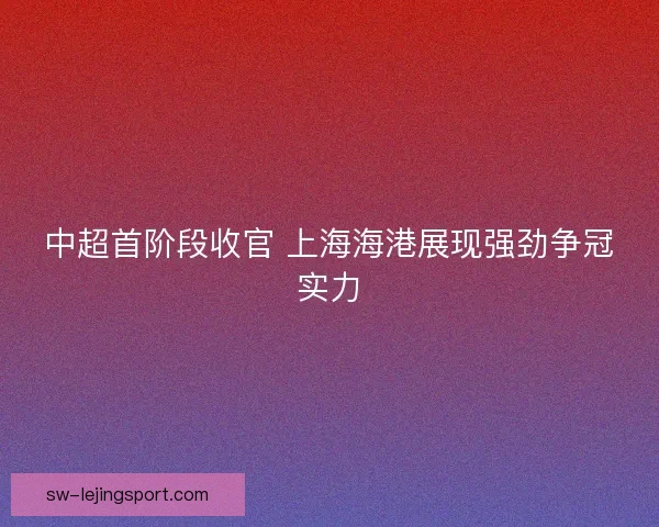 中超首阶段收官 上海海港展现强劲争冠实力