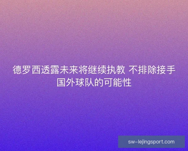 德罗西透露未来将继续执教 不排除接手国外球队的可能性