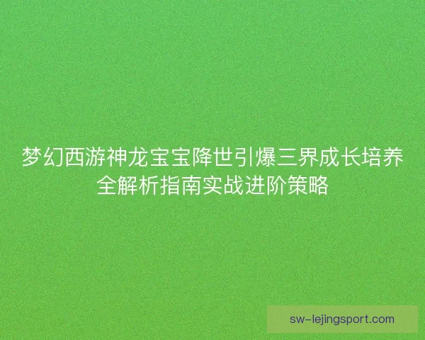 梦幻西游神龙宝宝降世引爆三界成长培养全解析指南实战进阶策略