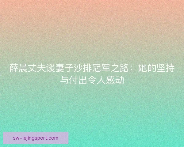 薛晨丈夫谈妻子沙排冠军之路：她的坚持与付出令人感动