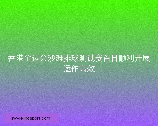 香港全运会沙滩排球测试赛首日顺利开展运作高效 香港全运会沙滩排球测试赛首日顺利开展运作高效