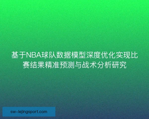 基于NBA球队数据模型深度优化实现比赛结果精准预测与战术分析研究
