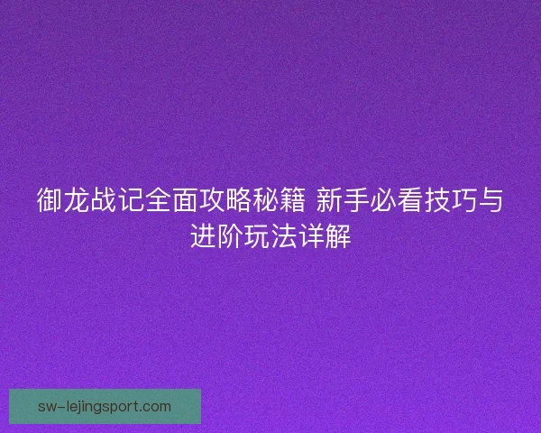 御龙战记全面攻略秘籍 新手必看技巧与进阶玩法详解