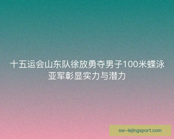 十五运会山东队徐放勇夺男子100米蝶泳亚军彰显实力与潜力 十五运会山东队徐放勇夺男子100米蝶泳亚军彰显实力与潜力
